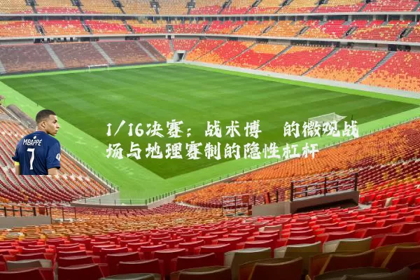 1/16决赛：战术博弈的微观战场与地理赛制的隐性杠杆