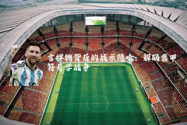 吉祥物背后的战术隐喻：解码意甲符号学战争