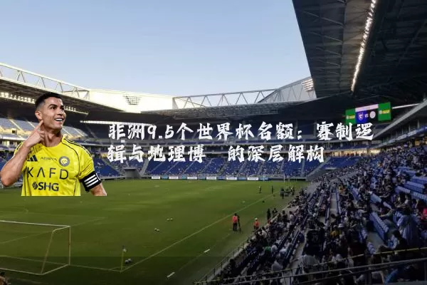 非洲9.5个世界杯名额：赛制逻辑与地理博弈的深层解构