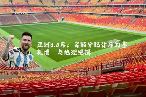 亚洲8.5席:名额分配背后的赛制博弈与地理逻辑