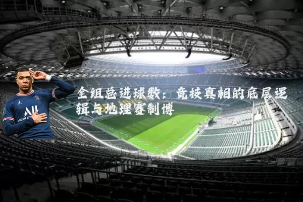 全组总进球数:竞技真相的底层逻辑与地理赛制博弈