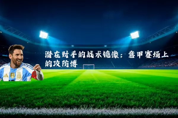 潜在对手的战术镜像：意甲赛场上的攻防博弈