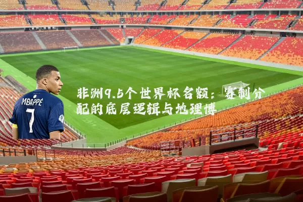 非洲9.5个世界杯名额:赛制分配的底层逻辑与地理博弈