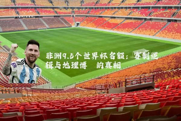 非洲9.5个世界杯名额：赛制逻辑与地理博弈的真相