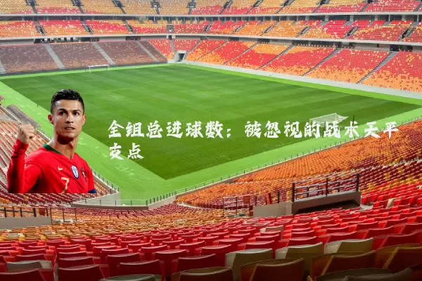 全组总进球数:被忽视的战术天平支点