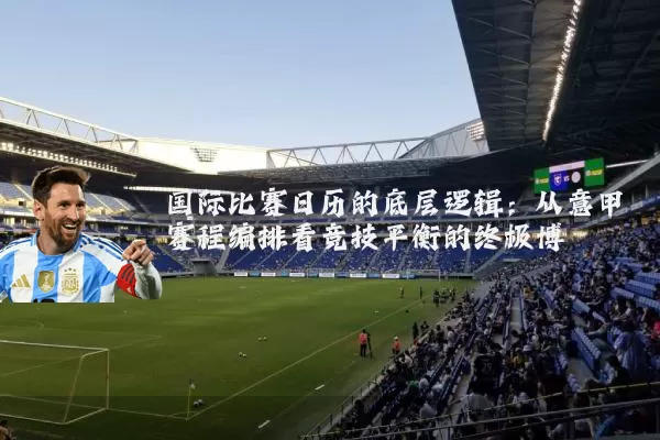 国际比赛日历的底层逻辑：从意甲赛程编排看竞技平衡的终极博弈