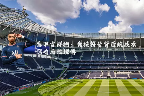 意甲吉祥物:竞技符号背后的战术隐喻与地理博弈