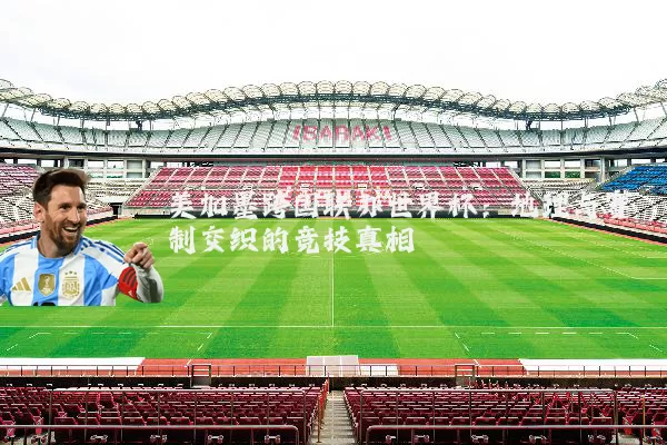 美加墨跨国联办世界杯:地理与赛制交织的竞技真相