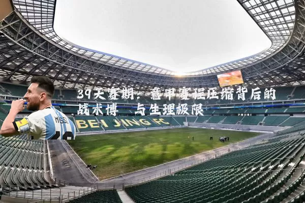 39天赛期:意甲赛程压缩背后的战术博弈与生理极限