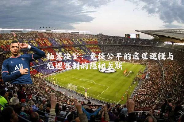 抽签决定:竞技公平的底层逻辑与地理赛制的隐秘关联