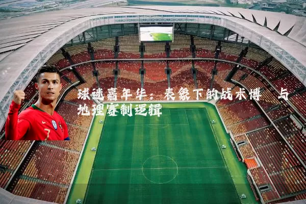 球迷嘉年华:表象下的战术博弈与地理赛制逻辑