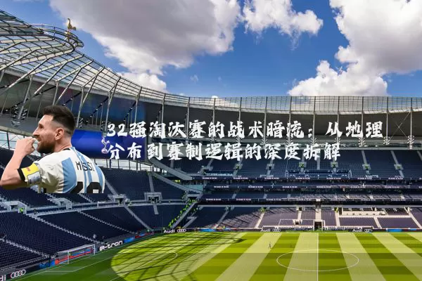 32强淘汰赛的战术暗流:从地理分布到赛制逻辑的深度拆解