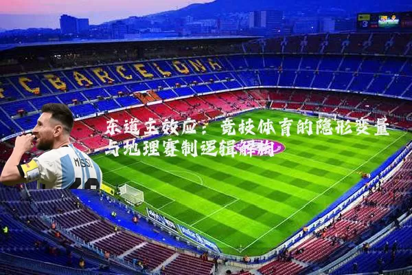 东道主效应：竞技体育的隐形变量与地理赛制逻辑解构
