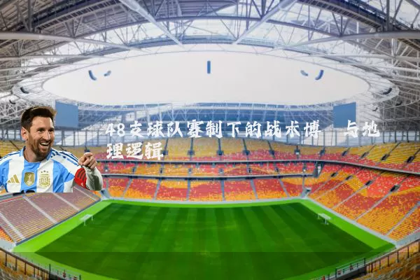 48支球队赛制下的战术博弈与地理逻辑
