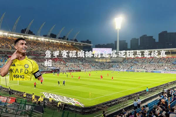 意甲赛程编排的底层逻辑与竞技真相