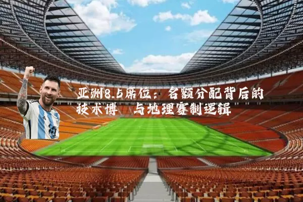 亚洲8.5席位:名额分配背后的技术博弈与地理赛制逻辑