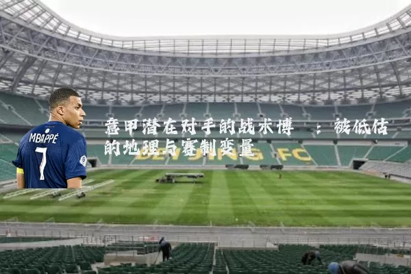 意甲潜在对手的战术博弈:被低估的地理与赛制变量
