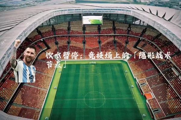 饮水暂停:竞技场上的「隐形战术节点」