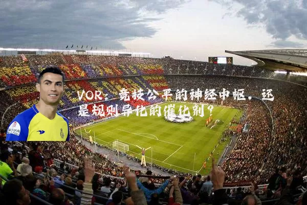VOR:竞技公平的神经中枢,还是规则异化的催化剂?