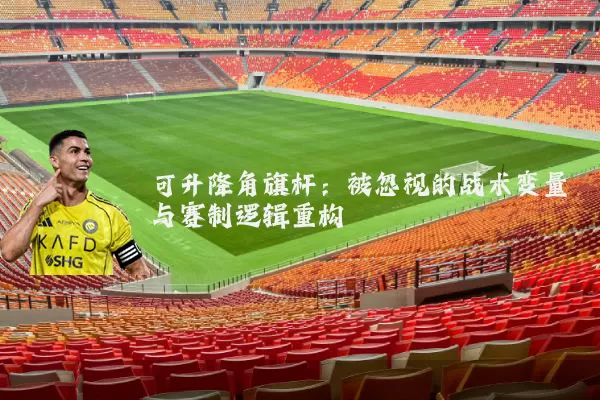 可升降角旗杆:被忽视的战术变量与赛制逻辑重构