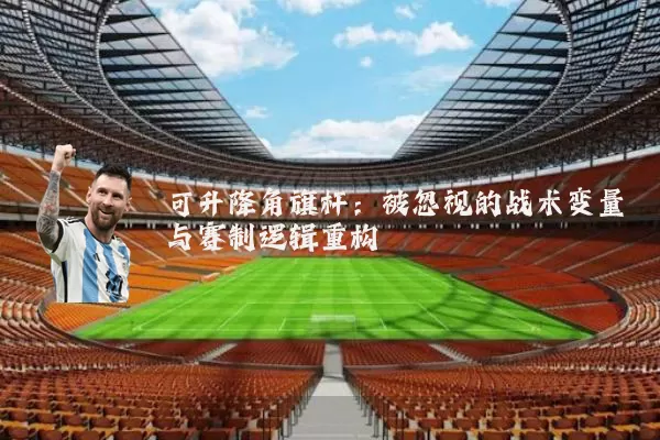 可升降角旗杆:被忽视的战术变量与赛制逻辑重构