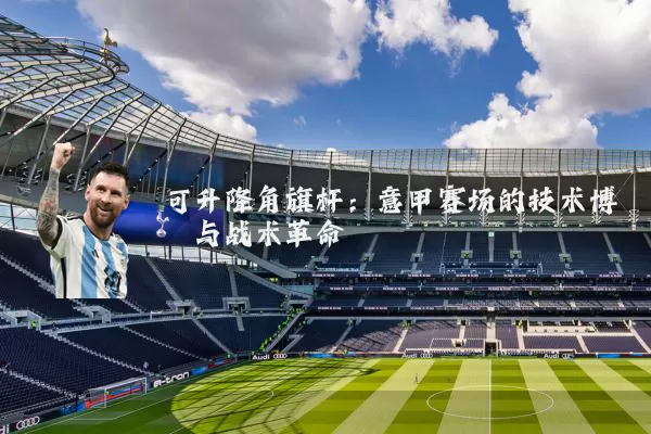 可升降角旗杆:意甲赛场的技术博弈与战术革命