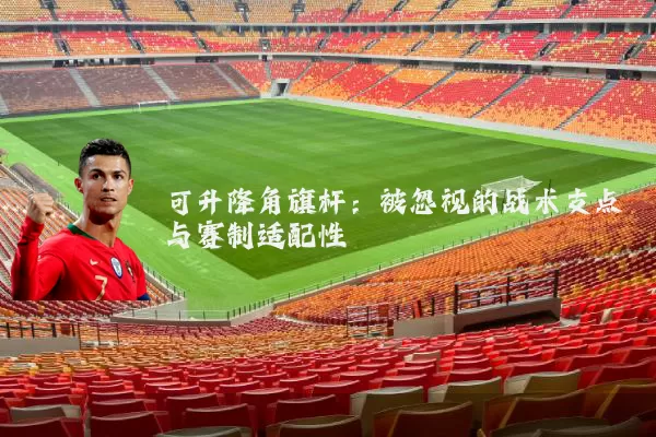 可升降角旗杆:被忽视的战术支点与赛制适配性